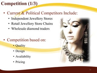 Competition (1/3)
 • Current & Political Competitors Include:
   • Independent Jewellery Stores
   • Retail Jewellery Store Chains
   • Wholesale diamond traders


 • Competition based on:
      • Quality
      • Design
      • Availability
      • Pricing

                                              21
 