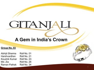 A Gem in India’s Crown
Group No. 03

Abhijit Sharma   Roll No. 01
Harshvardhan     Roll No. 21
Koushik Kumar    Roll No. 23
Md. Zia          Roll No. 26
Raman Pathak     Roll No. 34
                                     1
 