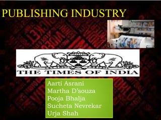PUBLISHING INDUSTRY




      Aarti Asrani
      Martha D’souza
      Pooja Bhalja
      Sucheta Nevrekar
      Urja Shah
 