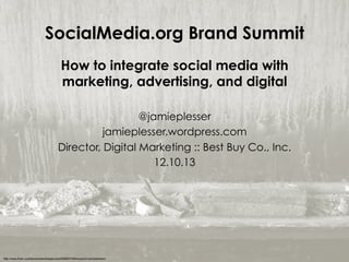 SocialMedia.org Brand Summit
How to integrate social media with
marketing, advertising, and digital
@jamieplesser
jamieplesser.wordpress.com
Director, Digital Marketing :: Best Buy Co., Inc.
12.10.13

http://www.flickr.com/photos/penelopejonze/2895837498/sizes/l/in/photostream/

 