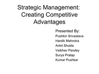 Strategic Management:
Creating Competitive
Advantages
Presented By:
Pushkin Srivastava
Hardik Mehrotra
Ankit Shukla
Vaibhav Pandey
Surya Pratap
Kumar Pushkar
 