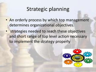 Strategic planning
• An orderly process by which top management
determines organizational objectives.
• strategies needed to reach these objectives
and short range of top level action necessary
to implement the strategy properly
 