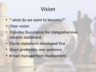 Vision
• “ what do we want to become?”
• Clear vision
• Provides foundation for comprehensive
mission statement
• Vision statement developed first
• Short-preferably one sentence
• Broad management involvement
 