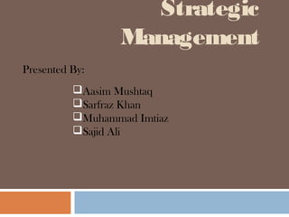 Strategic 
Management 
Presented By: 
Aasim Mushtaq 
Sarfraz Khan 
Muhammad Imtiaz 
Sajid Ali 
 