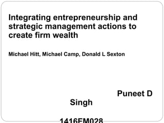 Integrating entrepreneurship and
strategic management actions to
create firm wealth
Michael Hitt, Michael Camp, Donald L Sexton
Puneet D
Singh
 