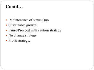  Maintenance of status Quo
 Sustainable growth
 Pause/Proceed with caution strategy
 No change strategy
 Profit strategy.
Contd…
 