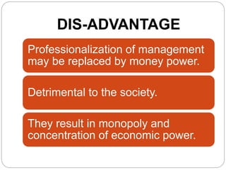DIS-ADVANTAGE
Professionalization of management
may be replaced by money power.
Detrimental to the society.
They result in monopoly and
concentration of economic power.
 