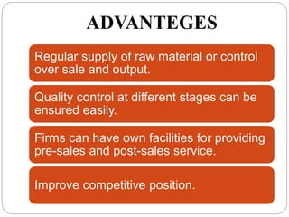 ADVANTEGES
Regular supply of raw material or control
over sale and output.
Quality control at different stages can be
ensured easily.
Firms can have own facilities for providing
pre-sales and post-sales service.
Improve competitive position.
 