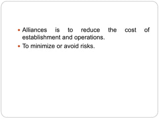  Alliances is to reduce the cost of
establishment and operations.
 To minimize or avoid risks.
 