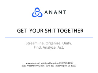 www.anant.us | solutions@anant.us | 202.905.2818
1010 Wisconsin Ave, NW | Suite 250 | Washington, DC 20007
Streamline. Organize. Unify.
Find. Analyze. Act.
GET YOUR SHIT TOGETHER
 