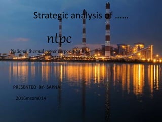 Strategic analysis of ……
ntpc
National thermal power corporation ltd.
A MAHARATNA COMPANY
PRESENTED BY- SAPNA
2016mcom014
 