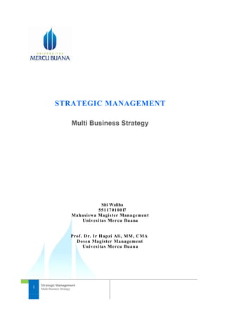 1 Strategic Management
Multi Business Strategy
STRATEGIC MANAGEMENT
Multi Business Strategy
Siti Waliha
55117010017
Mahasiswa Magister Management
Univesitas Mercu Buana
Prof. Dr. Ir Hapzi Ali, MM, CMA
Dosen Magister Management
Univesitas Mercu Buana
 