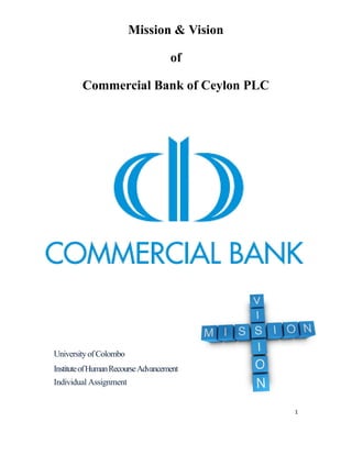1
Mission & Vision
of
Commercial Bank of Ceylon PLC
Universityof Colombo
InstituteofHumanRecourseAdvancement
Individual Assignment
 