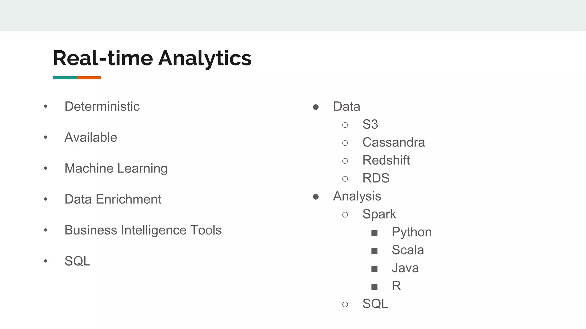 Real-time Analytics
• Deterministic
• Available
• Machine Learning
• Data Enrichment
• Business Intelligence Tools
• SQL
● Data
○ S3
○ Cassandra
○ Redshift
○ RDS
● Analysis
○ Spark
■ Python
■ Scala
■ Java
■ R
○ SQL
 