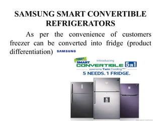 SAMSUNG SMART CONVERTIBLE
REFRIGERATORS
As per the convenience of customers
freezer can be converted into fridge (product
differentiation)
 