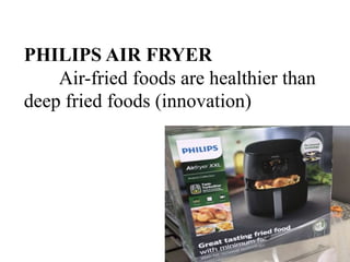 PHILIPS AIR FRYER
Air-fried foods are healthier than
deep fried foods (innovation)
 