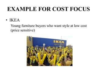 EXAMPLE FOR COST FOCUS
• IKEA
Young furniture buyers who want style at low cost
(price sensitive)
 