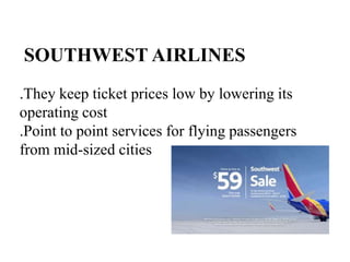 .They keep ticket prices low by lowering its
operating cost
.Point to point services for flying passengers
from mid-sized cities
SOUTHWEST AIRLINES
 