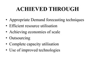 ACHIEVED THROUGH
• Appropriate Demand forecasting techniques
• Efficient resource utilisation
• Achieving economies of scale
• Outsourcing
• Complete capacity utilisation
• Use of improved technologies
 