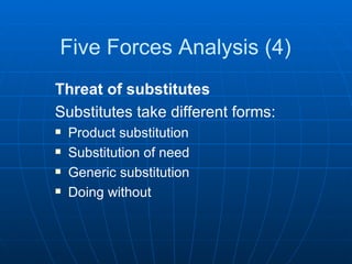 Five Forces Analysis (4) Threat of substitutes Substitutes take different forms: Product substitution Substitution of need Generic substitution Doing without 