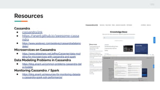 Resources
Cassandra
● cassandra.link
● https://anant.github.io/awesome-cassa
ndra
● https://www.sestevez.com/sestevez/cassandradatamo
deler/
Microservices on Cassandra
● https://www.slideshare.net/JeffreyCarpenter/data-mod
eling-for-microservices-with-cassandra-and-spark
Data Modeling Problems in Cassandra
● https://blog.anant.us/common-problems-cassandra-dat
a-models/
Monitoring Cassandra / Spark
● https://blog.anant.us/resources-for-monitoring-datasta
x-cassandra-spark-solr-performance/
 
