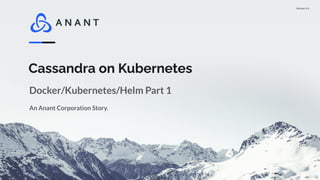 Version 1.0
Cassandra on Kubernetes
An Anant Corporation Story.
Docker/Kubernetes/Helm Part 1
 