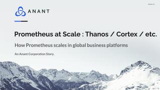 Version 1.0
Prometheus at Scale : Thanos / Cortex / etc.
An Anant Corporation Story.
How Prometheus scales in global business platforms
 