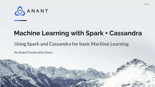 Version 1.0
Machine Learning with Spark + Cassandra
An Anant Corporation Story.
Using Spark and Cassandra for basic Machine Learning
 