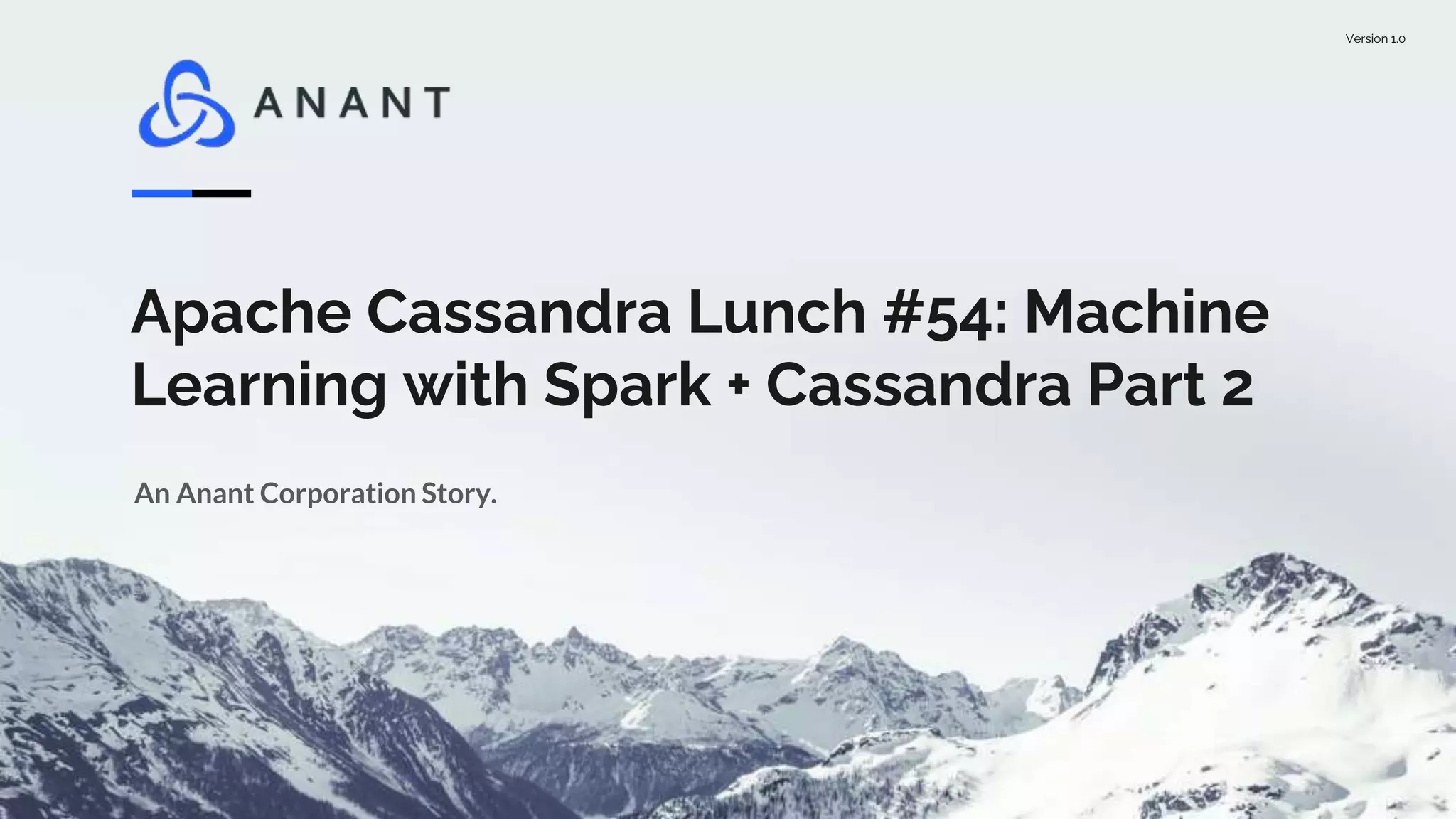 Version 1.0
Apache Cassandra Lunch #54: Machine
Learning with Spark + Cassandra Part 2
An Anant Corporation Story.
 
