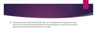  Corporate social responsibility (CSR) refers to strategies that companies put into
action as part of corporate governance that are designed to ensure the company’s
operations are ethical and beneficial for society.
 
