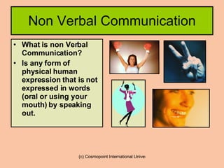 Non Verbal Communication What is non Verbal Communication? Is any form of physical human expression that is not expressed in words (oral or using your mouth) by speaking out. 
