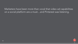 11
Marketers have been more than vocal that video ad capabilities
on a social platform are a must…and Pinterest was listening.
 