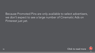 15 Click to read more
Because Promoted Pins are only available to select advertisers,
we don’t expect to see a large number of Cinematic Ads on
Pinterest just yet.
 