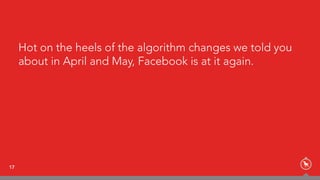 17
Hot on the heels of the algorithm changes we told you
about in April and May, Facebook is at it again.
 