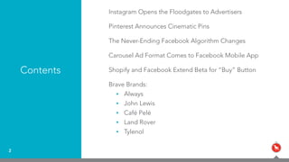 2
Contents
Instagram Opens the Floodgates to Advertisers
Pinterest Announces Cinematic Pins
The Never-Ending Facebook Algorithm Changes
Carousel Ad Format Comes to Facebook Mobile App
Shopify and Facebook Extend Beta for “Buy” Button
Brave Brands:
• Always
• John Lewis
• Café Pelé
• Land Rover
• Tylenol
 