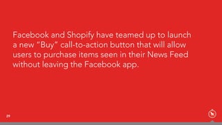 Facebook and Shopify have teamed up to launch
a new “Buy” call-to-action button that will allow
users to purchase items seen in their News Feed
without leaving the Facebook app.
29
 