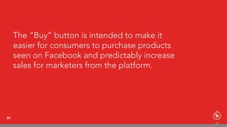 The “Buy” button is intended to make it
easier for consumers to purchase products
seen on Facebook and predictably increase
sales for marketers from the platform.
30
 