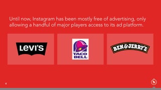 Until now, Instagram has been mostly free of advertising, only
allowing a handful of major players access to its ad platform.
4
 