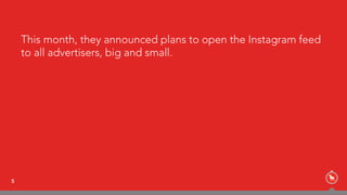 5
This month, they announced plans to open the Instagram feed
to all advertisers, big and small.
 