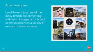 Adventuregram
Land Rover is just one of the
many brands experimenting
with using Instagram for brand
communications in a variety of
new and innovative ways.
54
 