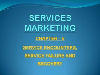 CHAPTER – 5
SERVICE ENCOUNTERS,
SERVICE FAILURE AND
RECOVERY
1
 