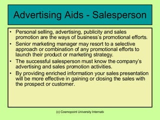 Advertising Aids - Salesperson Personal selling, advertising, publicity and sales promotion are the ways of business’s promotional efforts. Senior marketing manager may resort to a selective approach or combination of any promotional efforts to launch their product or marketing strategy. The successful salesperson must know the company’s advertising and sales promotion activities.  By providing enriched information your sales presentation will be more effective in gaining or closing the sales with the prospect or customer. 
