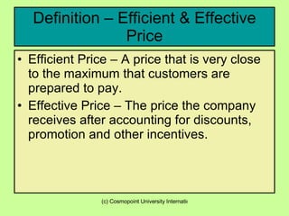 Definition – Efficient & Effective Price Efficient Price – A price that is very close to the maximum that customers are prepared to pay.  Effective Price – The price the company receives after accounting for discounts, promotion and other incentives. 