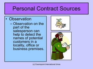Personal Contract Sources Observation Observation on the part of the salesperson can help to detect the names of potential customers in a locality, office or business premises. 