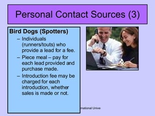 Personal Contact Sources (3) Bird Dogs (Spotters) Individuals (runners/touts) who provide a lead for a fee. Piece meal – pay for each lead provided and purchase made. Introduction fee may be charged for each introduction, whether sales is made or not. 