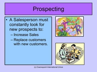 Prospecting A Salesperson must constantly look for new prospects to: Increase Sales Replace customers with new customers. 