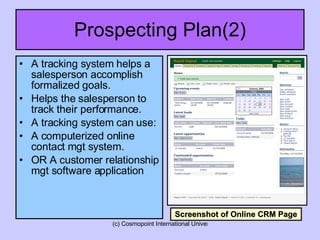 Prospecting Plan(2) A tracking system helps a salesperson accomplish formalized goals. Helps the salesperson to track their performance. A tracking system can use: A computerized online contact mgt system. OR A customer relationship mgt software application Screenshot of Online CRM Page 