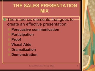 THE SALES PRESENTATION MIX  There are six elements that goes to create an effective presentation: Persuasive communication Participation Proof Visual Aids Dramatization Demonstration 