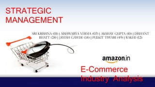 STRATEGIC
MANAGEMENT
SRI KRISHNA (01) | AISHWARYA VERMA (07) | AKSHAY GUPTA (10) | DISHANT
BHATT (28) | JAYESH GAWDE (34) | PULKIT TIWARI (49) | RAKHI (52)
E-Commerce
Industry Analysis
 