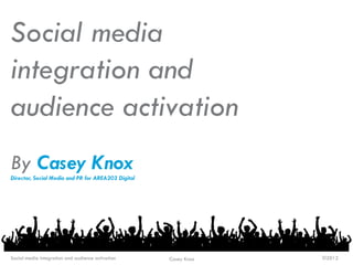 Social media
integration and
audience activation
By Casey Knox
Director, Social Media and PR for AREA203 Digital
Social media integration and audience activation Casey Knox ©2012
 